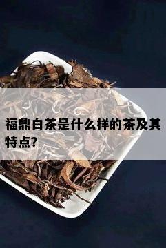 福鼎白茶是什么样的茶及其特点？