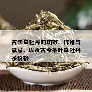 古法白牡丹的功效、作用与禁忌，以及古今茶叶白牡丹茶价格