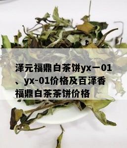 泽元福鼎白茶饼yx一01、yx-01价格及百泽香福鼎白茶茶饼价格