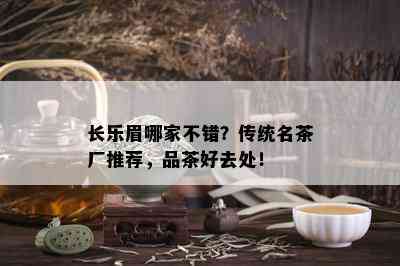 长乐眉哪家不错？传统名茶厂推荐，品茶好去处！