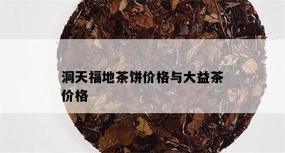 洞天福地茶饼价格与大益茶价格