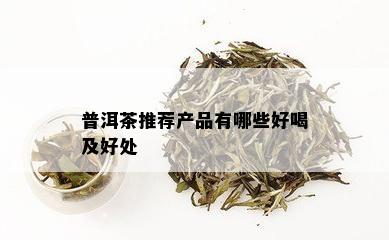 普洱茶推荐产品有哪些好喝及好处