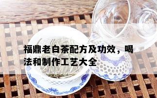 福鼎老白茶配方及功效，喝法和制作工艺大全