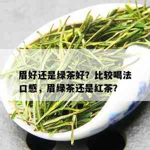 眉好还是绿茶好？比较喝法口感，眉绿茶还是红茶？