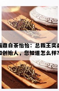 福鼎白茶怡怡：总裁王奕森和创始人，您知道怎么样？