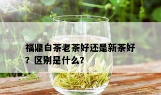 福鼎白茶老茶好还是新茶好？区别是什么？