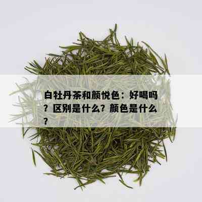 白牡丹茶和颜悦色：好喝吗？区别是什么？颜色是什么？