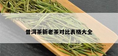 普洱茶新老茶对比表格大全