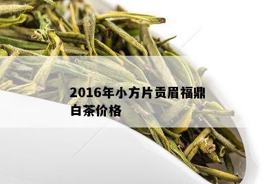 2016年小方片贡眉福鼎白茶价格