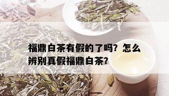 福鼎白茶有假的了吗？怎么辨别真假福鼎白茶？