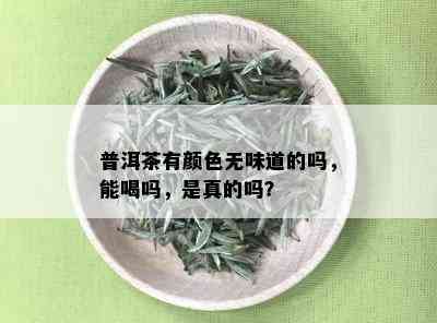 普洱茶有颜色无味道的吗，能喝吗，是真的吗？