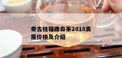 奇古枝福鼎白茶2018贡眉价格及介绍