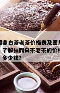 福鼎白茶老茶价格表及图片，了解福鼎白茶老茶的价格，多少钱？