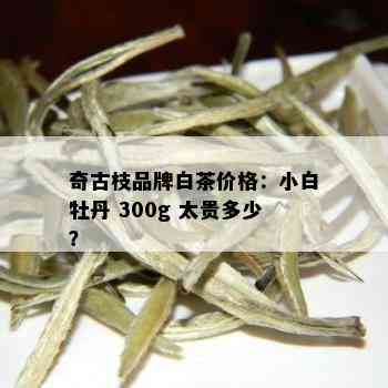 奇古枝品牌白茶价格：小白牡丹 300g 太贵多少？