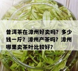 普洱茶在漳州好卖吗？多少钱一斤？漳州产茶吗？漳州哪里卖茶叶比较好？