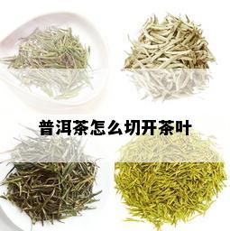 普洱茶怎么切开茶叶