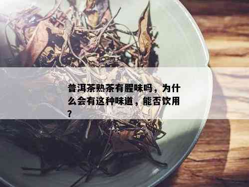 普洱茶熟茶有腥味吗，为什么会有这种味道，能否饮用？