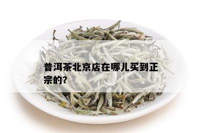 普洱茶北京店在哪儿买到正宗的？