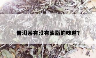 普洱茶有没有油脂的味道？