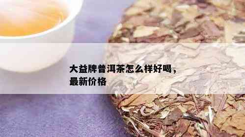 大益牌普洱茶怎么样好喝，最新价格