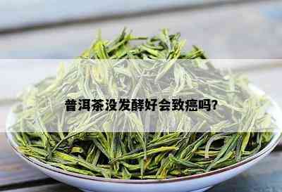 普洱茶没发酵好会致癌吗？