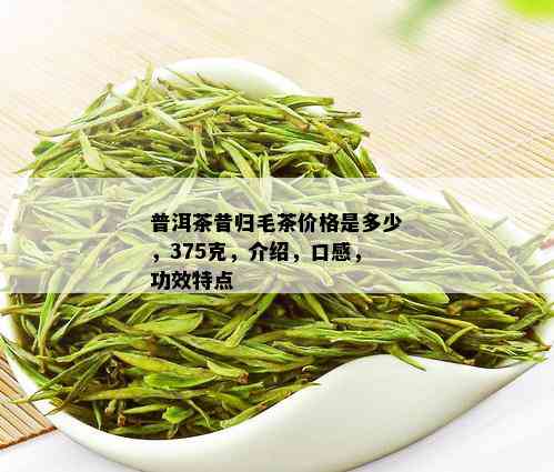 普洱茶昔归毛茶价格是多少，375克，介绍，口感，功效特点