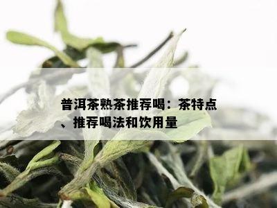 普洱茶熟茶推荐喝：茶特点、推荐喝法和饮用量