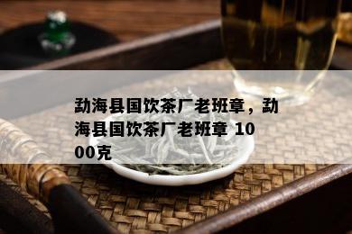 勐海县国饮茶厂老班章，勐海县国饮茶厂老班章 1000克