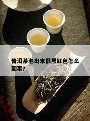 普洱茶泡出来很黑红色怎么回事？