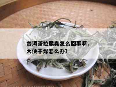 普洱茶拉屎臭怎么回事啊，大便干燥怎么办？