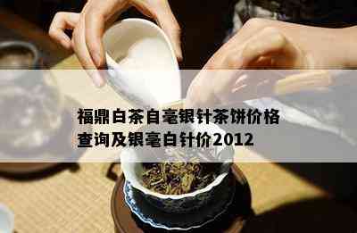 福鼎白茶自毫银针茶饼价格查询及银毫白针价2012