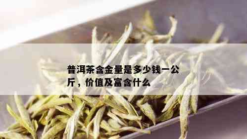 普洱茶含金量是多少钱一公斤，价值及富含什么