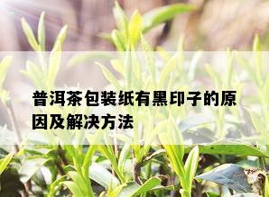 普洱茶包装纸有黑印子的原因及解决方法