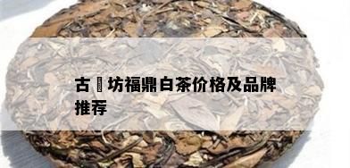 古垚坊福鼎白茶价格及品牌推荐