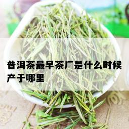 普洱茶最早茶厂是什么时候产于哪里