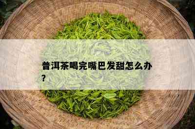 普洱茶喝完嘴巴发甜怎么办？