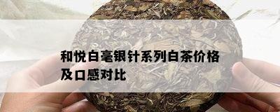 和悦白毫银针系列白茶价格及口感对比