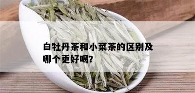 白牡丹茶和小菜茶的区别及哪个更好喝？