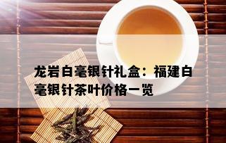 龙岩白毫银针礼盒：福建白毫银针茶叶价格一览