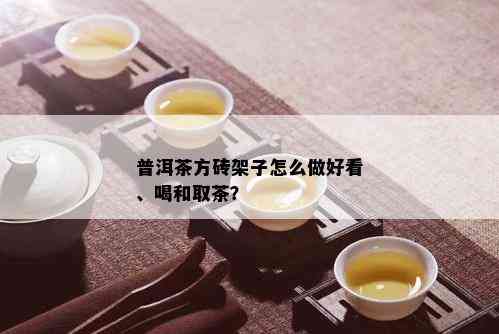 普洱茶方砖架子怎么做好看、喝和取茶？