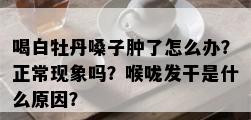 喝白牡丹嗓子肿了怎么办？正常现象吗？喉咙发干是什么原因？