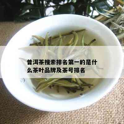 普洱茶搜索排名之一的是什么茶叶品牌及茶号排名