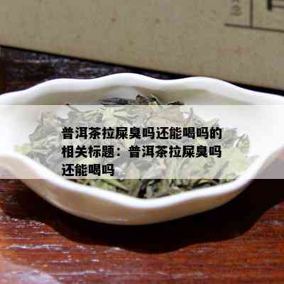 普洱茶拉屎臭吗还能喝吗的相关标题：普洱茶拉屎臭吗还能喝吗