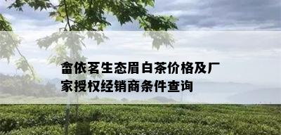 畲依茗生态眉白茶价格及厂家授权经销商条件查询