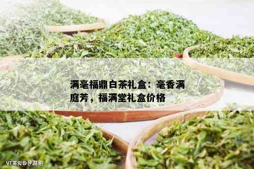 满毫福鼎白茶礼盒：毫香满庭芳，福满堂礼盒价格