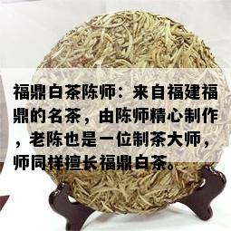 福鼎白茶陈师：来自福建福鼎的名茶，由陈师精心制作，老陈也是一位制茶大师，师同样擅长福鼎白茶。