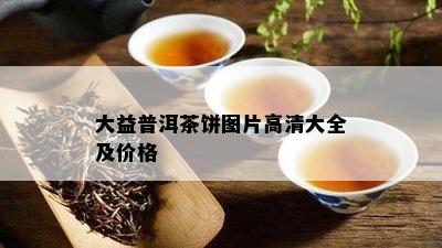 大益普洱茶饼图片高清大全及价格