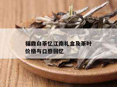 福鼎白茶忆江南礼盒及茶叶价格与口感回忆