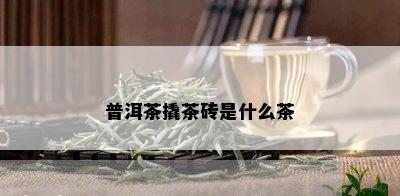 普洱茶撬茶砖是什么茶