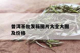 普洱茶批发箱图片大全大图及价格